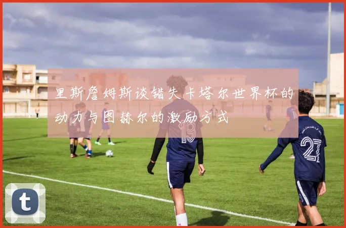 里斯詹姆斯谈错失卡塔尔世界杯的动力与图赫尔的激励方式