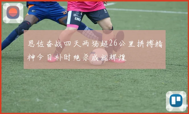 恩佐奋战四天两场超26公里拼搏精神今日补时绝杀成就辉煌