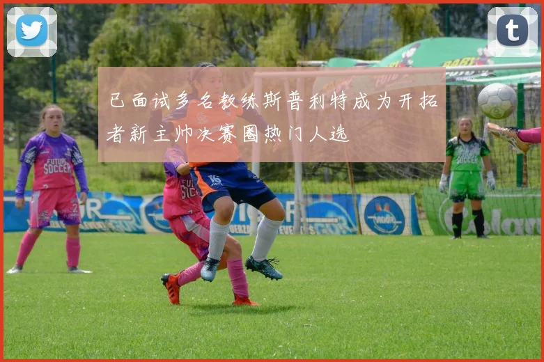 已面试多名教练斯普利特成为开拓者新主帅决赛圈热门人选
