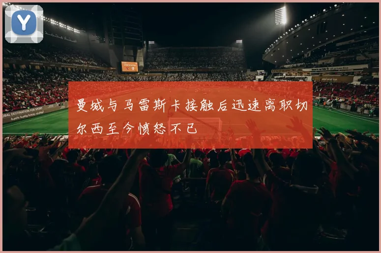 曼城与马雷斯卡接触后迅速离职切尔西至今愤怒不已
