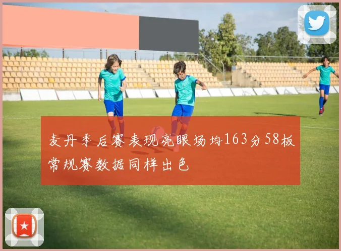 麦丹季后赛表现亮眼场均163分58板常规赛数据同样出色