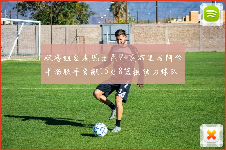双塔组合表现出色小莫布里与阿伦半场联手贡献15分8篮板助力球队