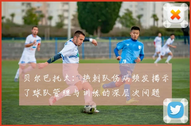 贝尔巴托夫：热刺队伤病频发揭示了球队管理与训练的深层次问题