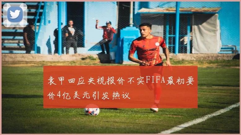 袁甲回应央视报价不实FIFA最初要价4亿美元引发热议