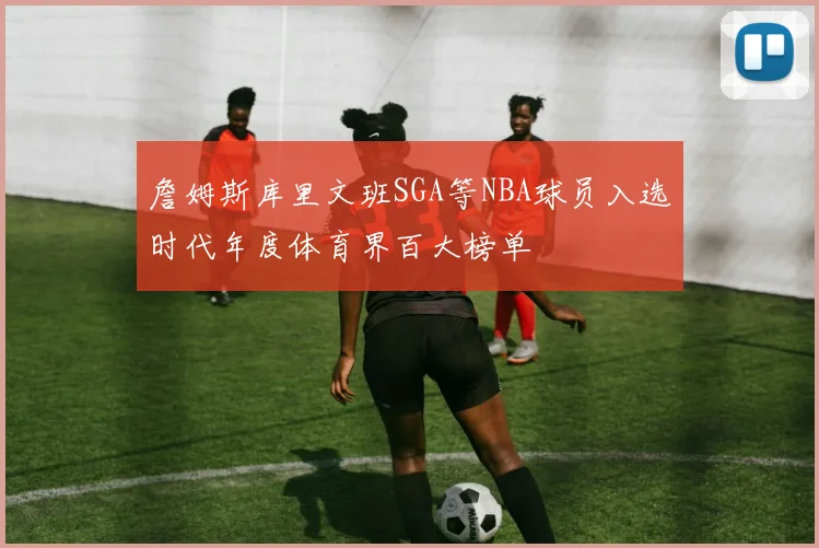 詹姆斯库里文班SGA等NBA球员入选时代年度体育界百大榜单