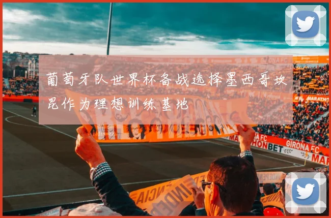 葡萄牙队世界杯备战选择墨西哥坎昆作为理想训练基地