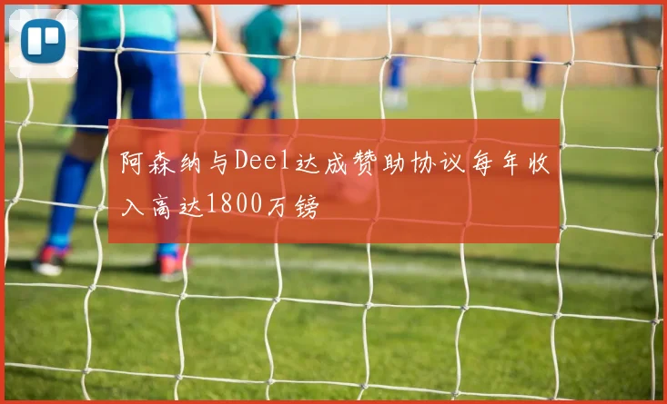 阿森纳与Deel达成赞助协议每年收入高达1800万镑