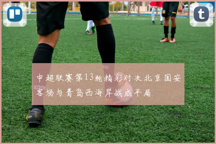 中超联赛第13轮精彩对决北京国安客场与青岛西海岸战成平局