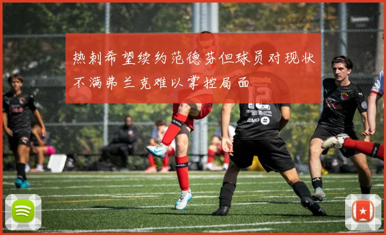 热刺希望续约范德芬但球员对现状不满弗兰克难以掌控局面