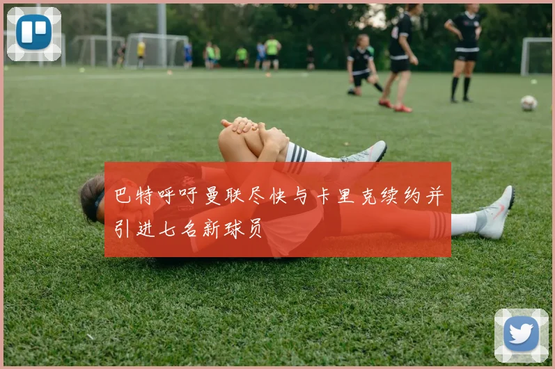 巴特呼吁曼联尽快与卡里克续约并引进七名新球员