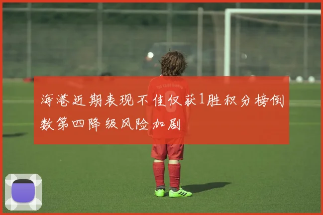 海港近期表现不佳仅获1胜积分榜倒数第四降级风险加剧