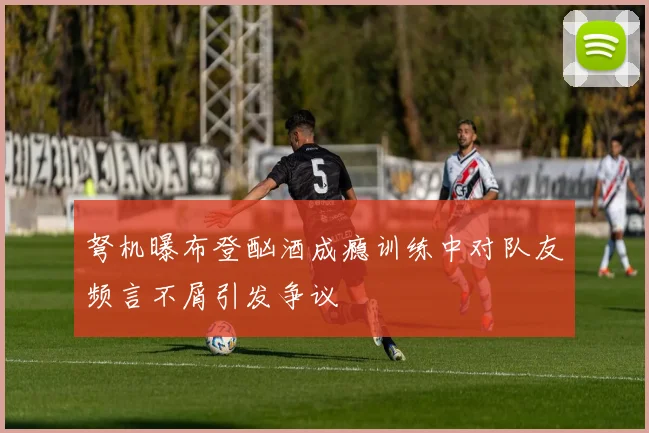 弩机曝布登酗酒成瘾训练中对队友频言不屑引发争议