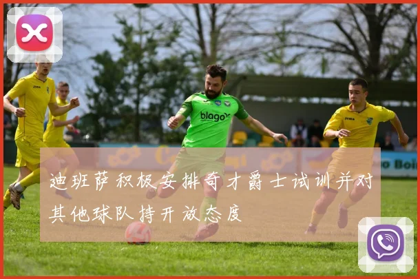 迪班萨积极安排奇才爵士试训并对其他球队持开放态度