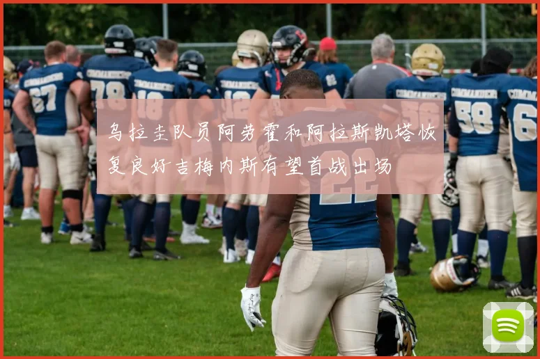 乌拉圭队员阿劳霍和阿拉斯凯塔恢复良好吉梅内斯有望首战出场