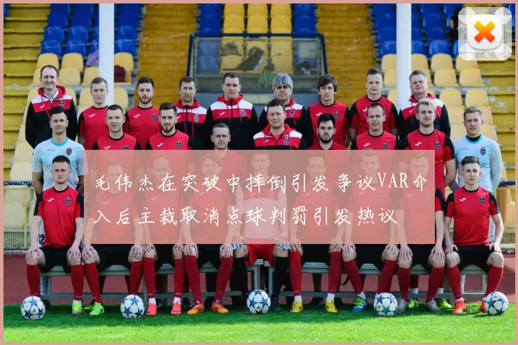 毛伟杰在突破中摔倒引发争议VAR介入后主裁取消点球判罚引发热议