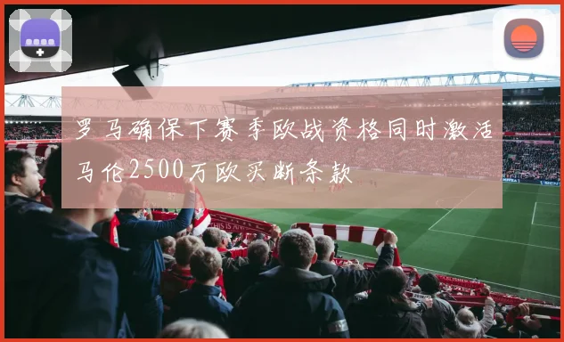 罗马确保下赛季欧战资格同时激活马伦2500万欧买断条款