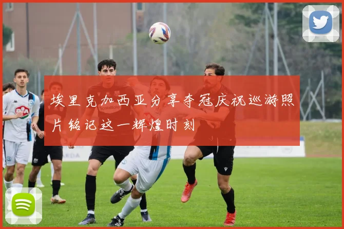 埃里克加西亚分享夺冠庆祝巡游照片铭记这一辉煌时刻