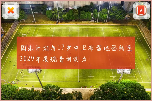 国米计划与17岁中卫布雷达签约至2029年展现青训实力