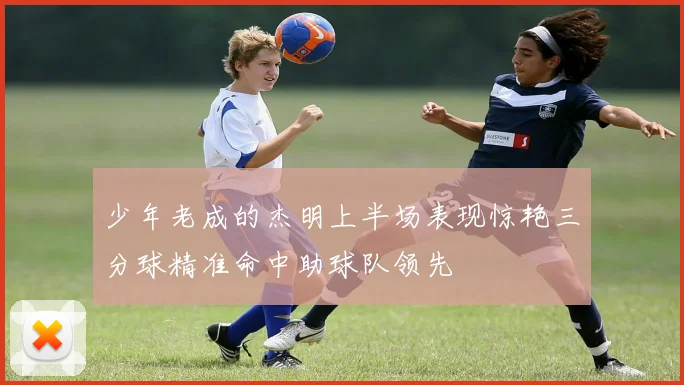 少年老成的杰明上半场表现惊艳三分球精准命中助球队领先