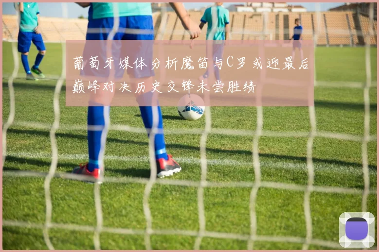 葡萄牙媒体分析魔笛与C罗或迎最后巅峰对决历史交锋未尝胜绩