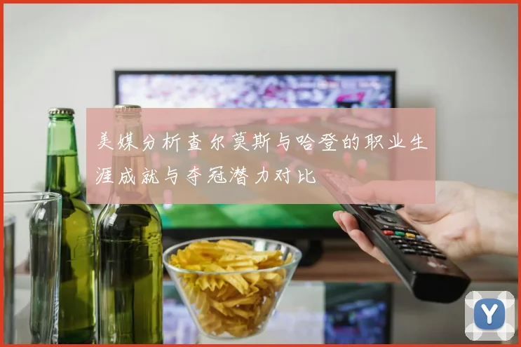 美媒分析查尔莫斯与哈登的职业生涯成就与夺冠潜力对比